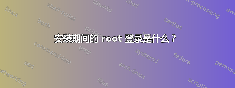 安装期间的 root 登录是什么？