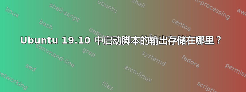 Ubuntu 19.10 中启动脚本的输出存储在哪里？