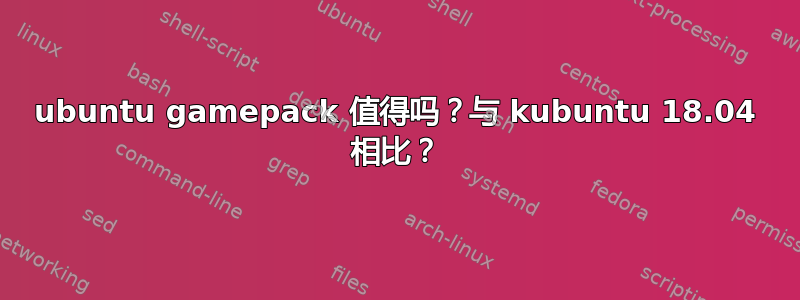 ubuntu gamepack 值得吗？与 kubuntu 18.04 相比？