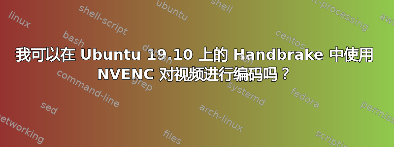 我可以在 Ubuntu 19.10 上的 Handbrake 中使用 NVENC 对视频进行编码吗？