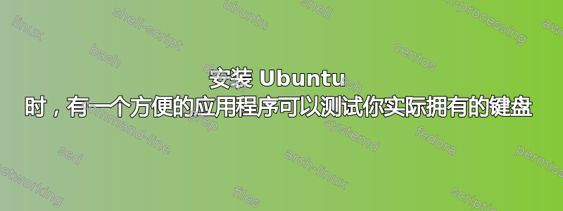 安装 Ubuntu 时，有一个方便的应用程序可以测试你实际拥有的键盘