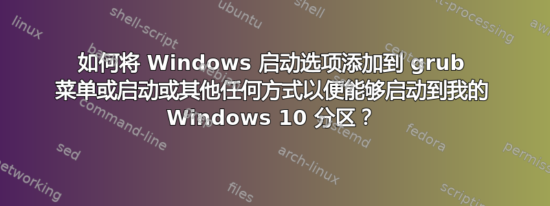 如何将 Windows 启动选项添加到 grub 菜单或启动或其他任何方式以便能够启动到我的 Windows 10 分区？