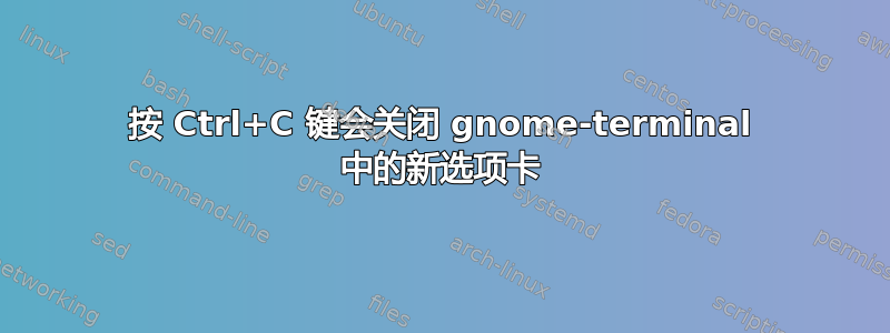 按 Ctrl+C 键会关闭 gnome-terminal 中的新选项卡