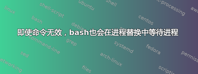 即使命令无效，bash也会在进程替换中等待进程