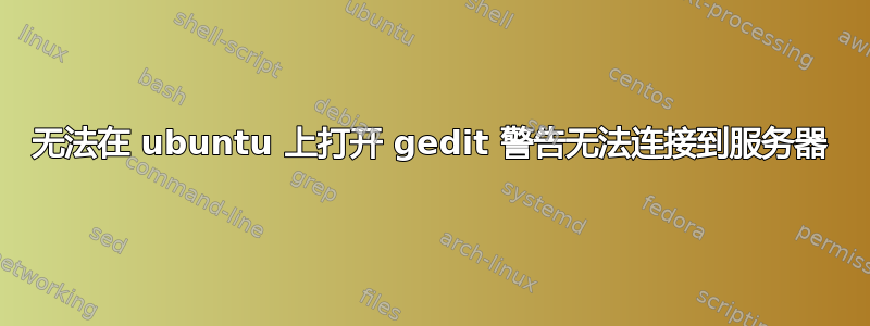 无法在 ubuntu 上打开 gedit 警告无法连接到服务器