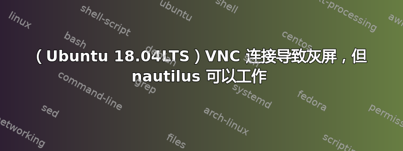 （Ubuntu 18.04LTS）VNC 连接导致灰屏，但 nautilus 可以工作