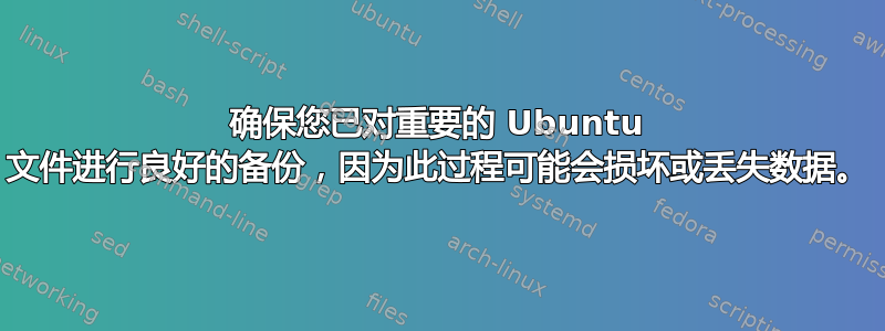 确保您已对重要的 Ubuntu 文件进行良好的备份，因为此过程可能会损坏或丢失数据。