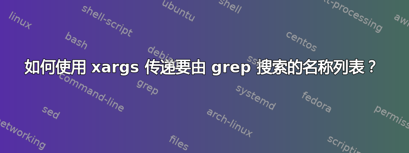 如何使用 xargs 传递要由 grep 搜索的名称列表？