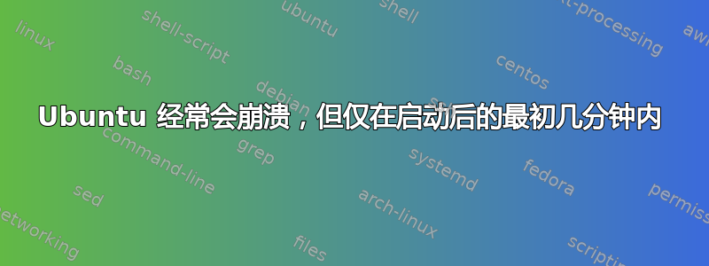 Ubuntu 经常会崩溃，但仅在启动后的最初几分钟内