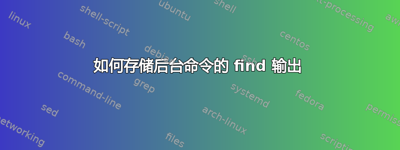 如何存储后台命令的 find 输出