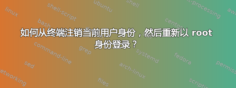 如何从终端注销当前用户身份，然后重新以 root 身份登录？