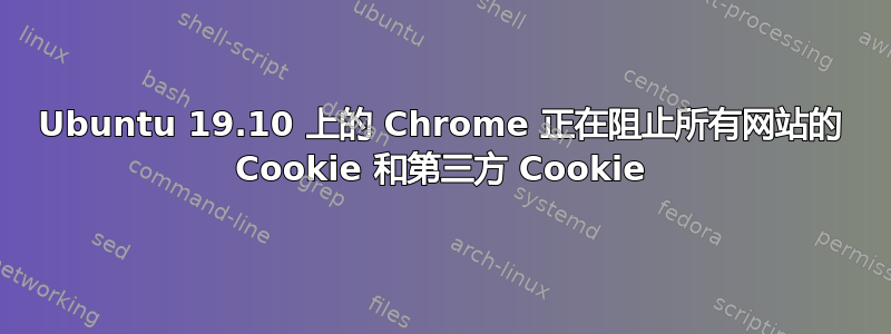 Ubuntu 19.10 上的 Chrome 正在阻止所有网站的 Cookie 和第三方 Cookie