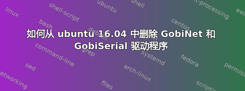 如何从 ubuntu 16.04 中删除 GobiNet 和 GobiSerial 驱动程序