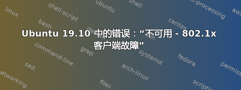 Ubuntu 19.10 中的错误：“不可用 - 802.1x 客户端故障”