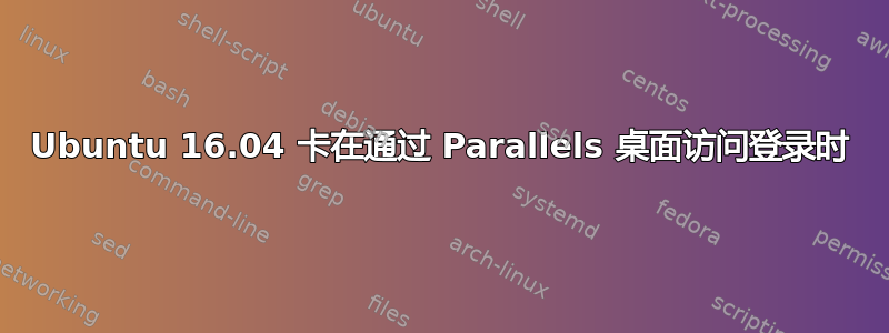 Ubuntu 16.04 卡在通过 Parallels 桌面访问登录时