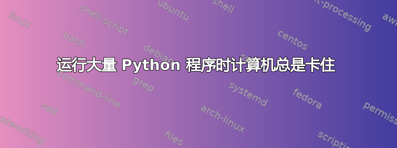 运行大量 Python 程序时计算机总是卡住