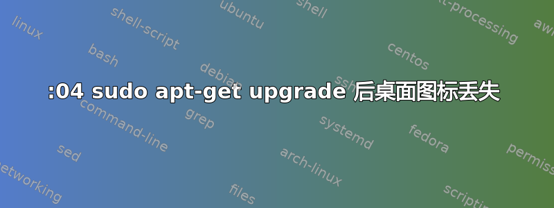 18:04 sudo apt-get upgrade 后桌面图标丢失