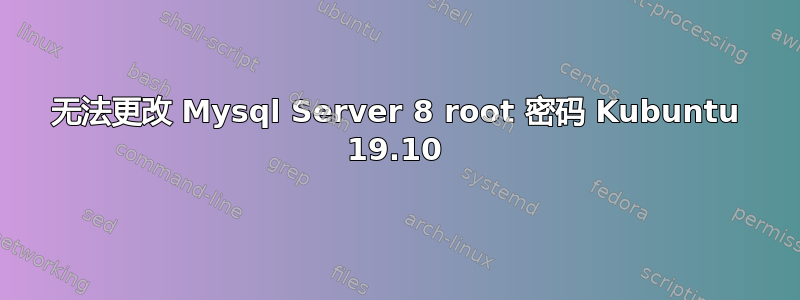 无法更改 Mysql Server 8 root 密码 Kubuntu 19.10