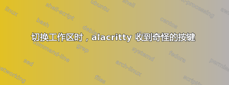 切换工作区时，alacritty 收到奇怪的按键