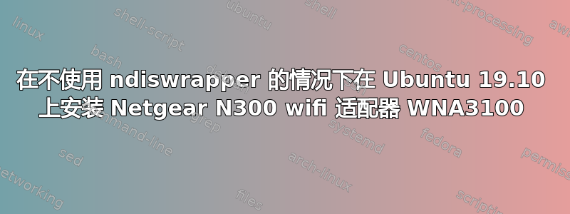 在不使用 ndiswrapper 的情况下在 Ubuntu 19.10 上安装 Netgear N300 wifi 适配器 WNA3100