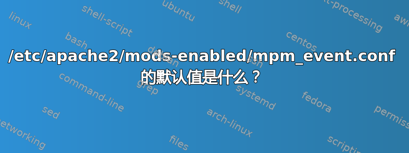 /etc/apache2/mods-enabled/mpm_event.conf 的默认值是什么？