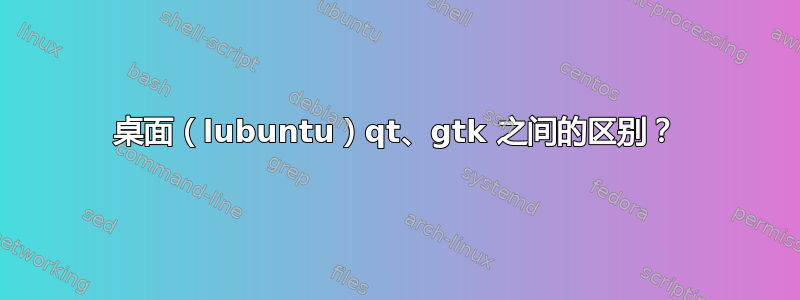 桌面（lubuntu）qt、gtk 之间的区别？