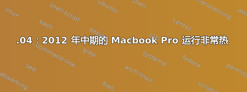 18.04：2012 年中期的 Macbook Pro 运行非常热