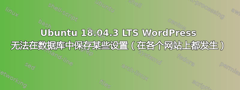 Ubuntu 18.04.3 LTS WordPress 无法在数据库中保存某些设置（在各个网站上都发生）