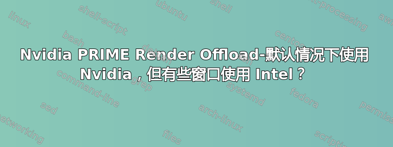 Nvidia PRIME Render Offload-默认情况下使用 Nvidia，但有些窗口使用 Intel？