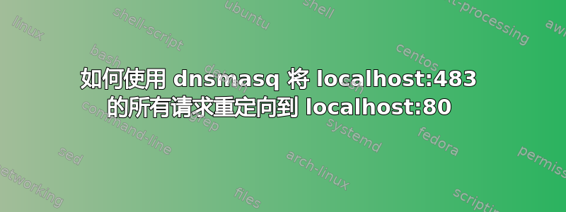 如何使用 dnsmasq 将 localhost:483 的所有请求重定向到 localhost:80