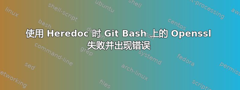 使用 Heredoc 时 Git Bash 上的 Openssl 失败并出现错误