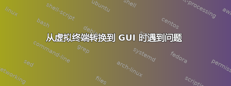 从虚拟终端转换到 GUI 时遇到问题