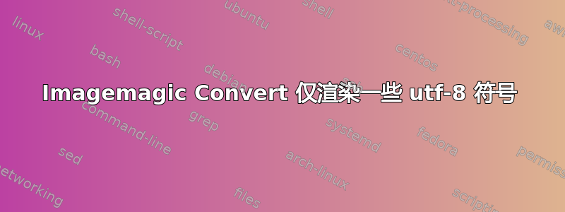 Imagemagic Convert 仅渲染一些 utf-8 符号