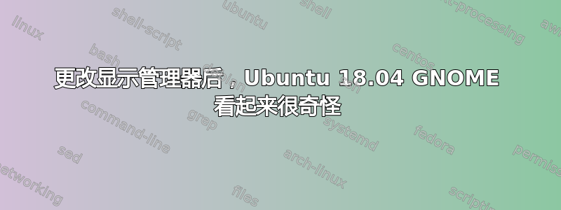 更改显示管理器后，Ubuntu 18.04 GNOME 看起来很奇怪