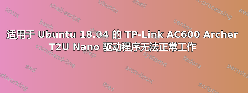 适用于 Ubuntu 18.04 的 TP-Link AC600 Archer T2U Nano 驱动程序无法正常工作