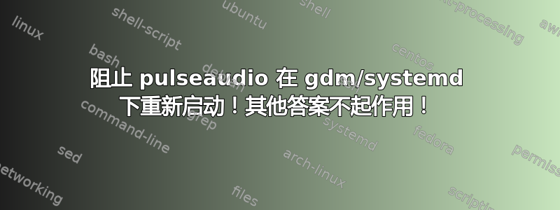 阻止 pulseaudio 在 gdm/systemd 下重新启动！其他答案不起作用！