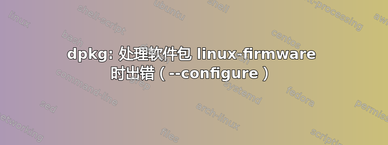 dpkg: 处理软件包 linux-firmware 时出错（--configure）