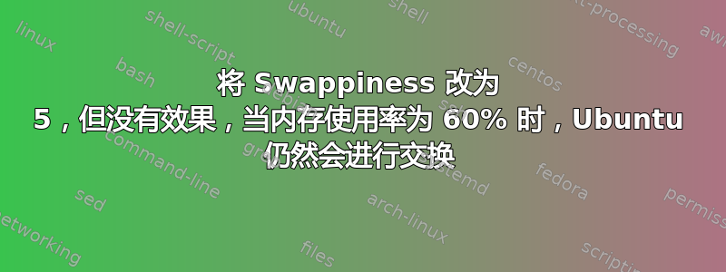 将 Swappiness 改为 5，但没有效果，当内存使用率为 60% 时，Ubuntu 仍然会进行交换