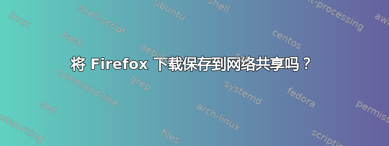 将 Firefox 下载保存到网络共享吗？