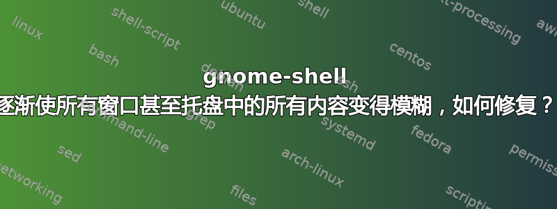 gnome-shell 逐渐使所有窗口甚至托盘中的所有内容变得模糊，如何修复？