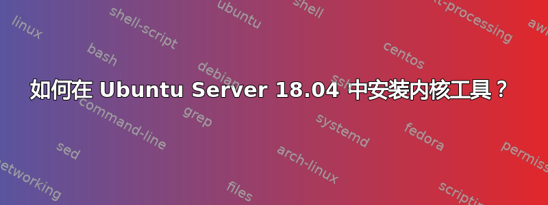 如何在 Ubuntu Server 18.04 中安装内核工具？