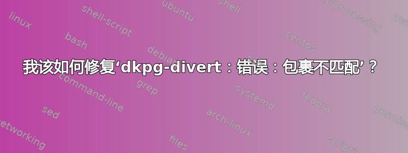 我该如何修复‘dkpg-divert：错误：包裹不匹配’？