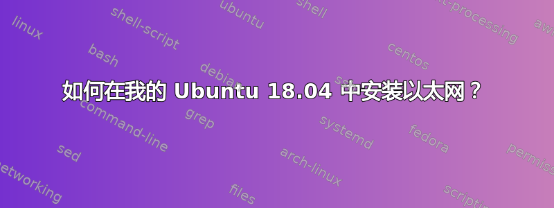 如何在我的 Ubuntu 18.04 中安装以太网？