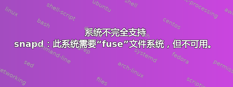 系统不完全支持 snapd：此系统需要“fuse”文件系统，但不可用。