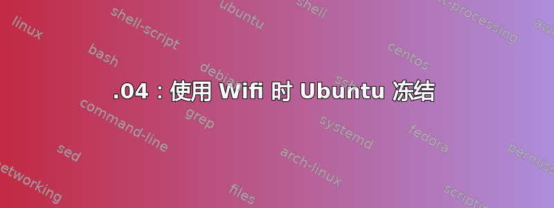 18.04：使用 Wifi 时 Ubuntu 冻结