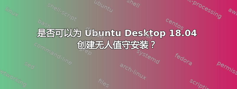 是否可以为 Ubuntu Desktop 18.04 创建无人值守安装？