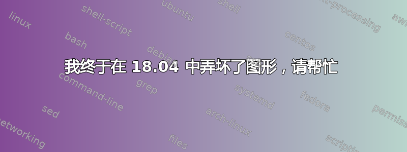 我终于在 18.04 中弄坏了图形，请帮忙