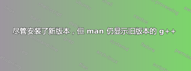 尽管安装了新版本，但 man 仍显示旧版本的 g++