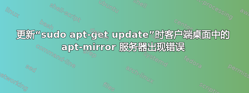 更新“sudo apt-get update”时客户端桌面中的 apt-mirror 服务器出现错误