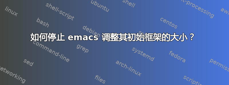 如何停止 emacs 调整其初始框架的大小？